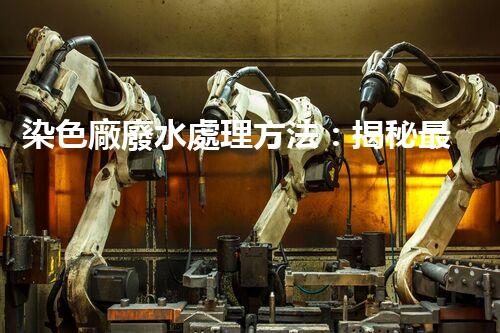染色廠廢水處理方法：揭秘最前沿的技術(shù)和突破！